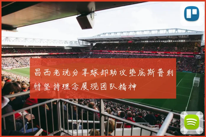 昌西老说分享球却助攻垫底斯普利特坚持理念展现团队精神