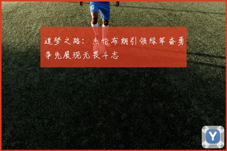 追梦之路：杰伦布朗引领绿军奋勇争先展现无畏斗志