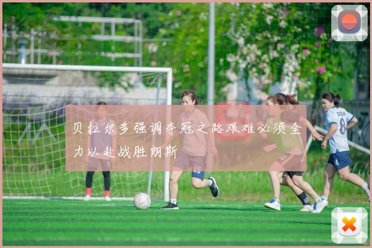 贝拉尔多强调夺冠之路艰难必须全力以赴战胜朗斯