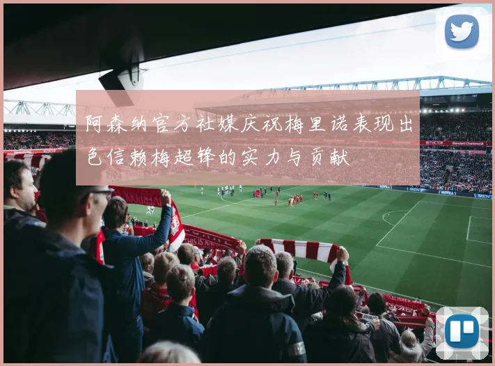 阿森纳官方社媒庆祝梅里诺表现出色信赖梅超锋的实力与贡献