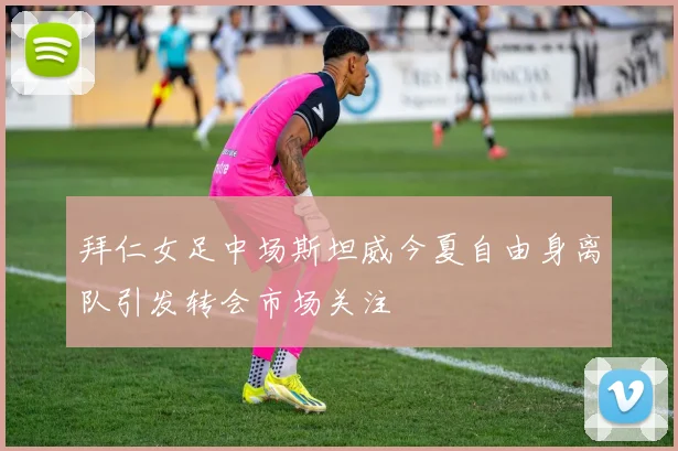 拜仁女足中场斯坦威今夏自由身离队引发转会市场关注