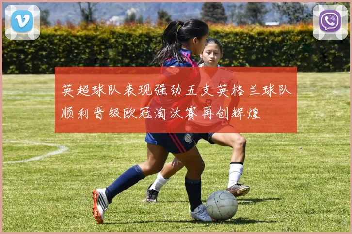 英超球队表现强劲五支英格兰球队顺利晋级欧冠淘汰赛再创辉煌