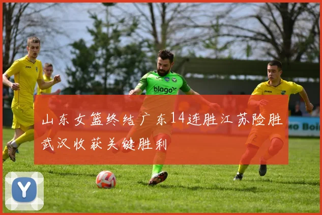 山东女篮终结广东14连胜江苏险胜武汉收获关键胜利
