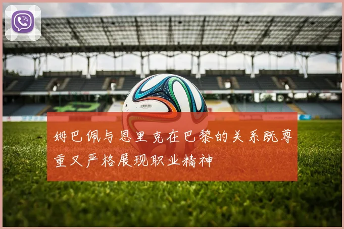 姆巴佩与恩里克在巴黎的关系既尊重又严格展现职业精神