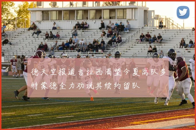 德天空报道吉拉西渴望今夏离队多特蒙德全力劝说其续约留队