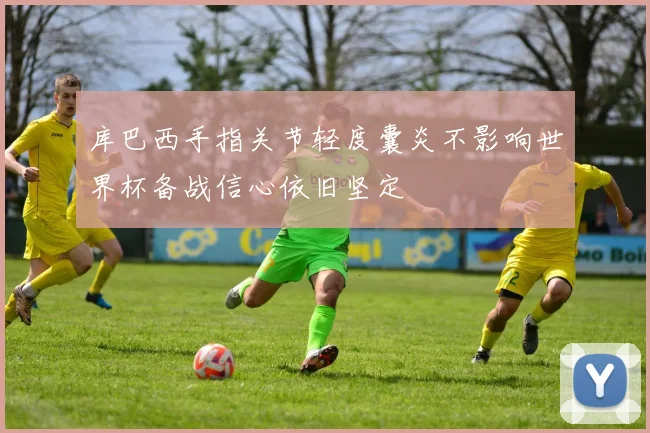 库巴西手指关节轻度囊炎不影响世界杯备战信心依旧坚定