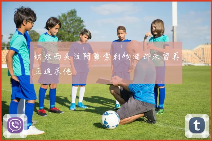 切尔西关注阿隆索利物浦却未曾真正追求他