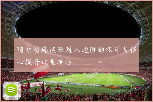 阿尔特塔谈欧冠八连胜的艰辛与信心提升的重要性