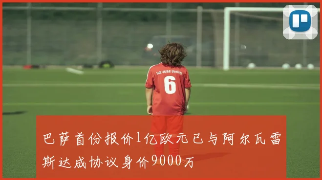巴萨首份报价1亿欧元已与阿尔瓦雷斯达成协议身价9000万