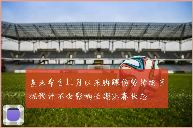 基米希自11月以来脚踝伤势持续困扰预计不会影响长期比赛状态