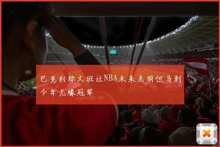巴克利称文班让NBA未来光明但马刺今年无缘冠军