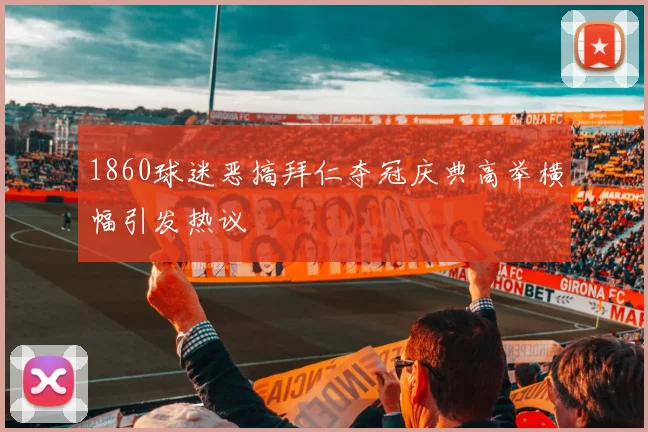 1860球迷恶搞拜仁夺冠庆典高举横幅引发热议