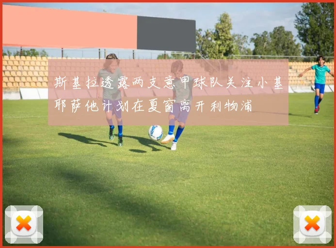 斯基拉透露两支意甲球队关注小基耶萨他计划在夏窗离开利物浦