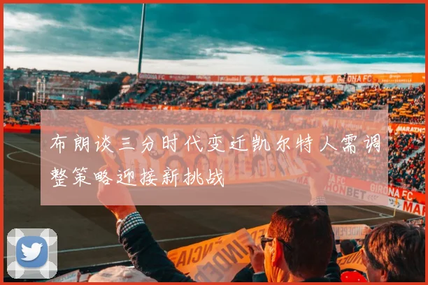 布朗谈三分时代变迁凯尔特人需调整策略迎接新挑战