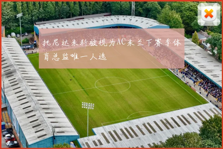托尼达米科被视为AC米兰下赛季体育总监唯一人选