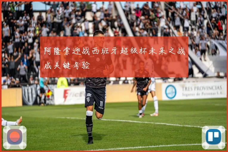 阿隆索迎战西班牙超级杯未来之战成关键考验